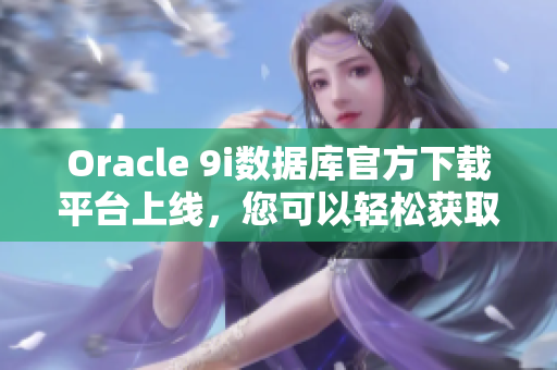 Oracle 9i數(shù)據(jù)庫官方下載平臺上線，您可以輕松獲取最新版本 