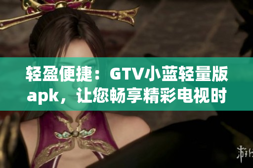 輕盈便捷：GTV小藍輕量版apk，讓您暢享精彩電視時光