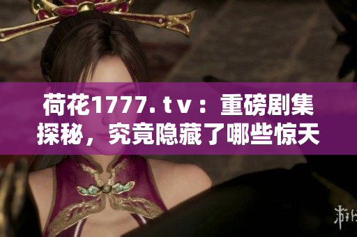 荷花1777. tⅴ：重磅劇集探秘，究竟隱藏了哪些驚天秘籍？