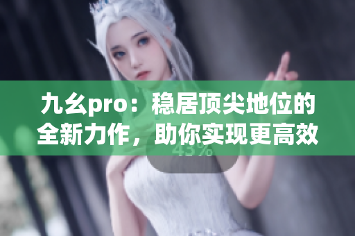 九幺pro：穩(wěn)居頂尖地位的全新力作，助你實(shí)現(xiàn)更高效率和更出色表現(xiàn)