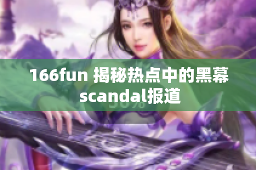 166fun 揭秘?zé)狳c(diǎn)中的黑幕 scandal報道