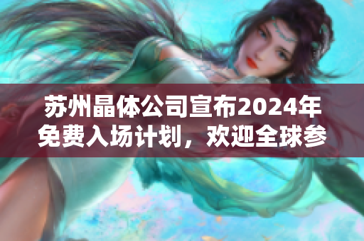 蘇州晶體公司宣布2024年免費(fèi)入場計(jì)劃，歡迎全球參觀者，提供全新科技體驗(yàn)