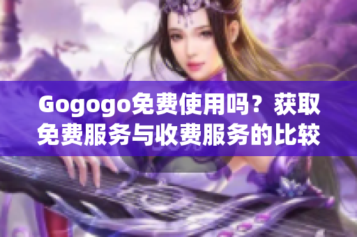 Gogogo免費(fèi)使用嗎？獲取免費(fèi)服務(wù)與收費(fèi)服務(wù)的比較