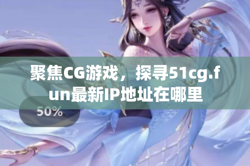 聚焦CG游戲，探尋51cg.fun最新IP地址在哪里