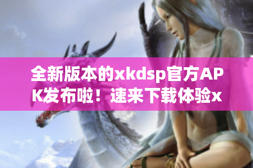 全新版本的xkdsp官方APK發(fā)布啦！速來下載體驗(yàn)xkdsp 3.0的最新功能！