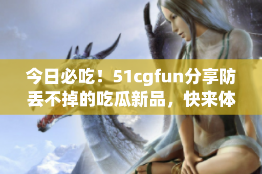 今日必吃！51cgfun分享防丟不掉的吃瓜新品，快來體驗(yàn)吧