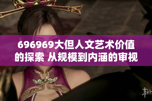 696969大但人文藝術(shù)價值的探索 從規(guī)模到內(nèi)涵的審視