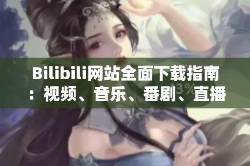 Bilibili網(wǎng)站全面下載指南：視頻、音樂、番劇、直播資源一網(wǎng)打盡