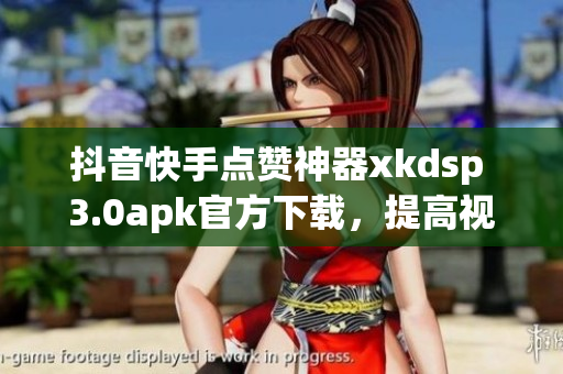 抖音快手點贊神器xkdsp 3.0apk官方下載，提高視頻曝光度