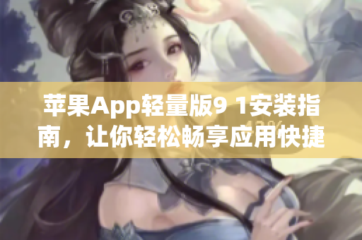 蘋果App輕量版9 1安裝指南，讓你輕松暢享應(yīng)用快捷體驗