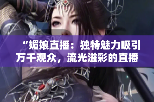 “媚娘直播：獨特魅力吸引萬千觀眾，流光溢彩的直播魔力！”