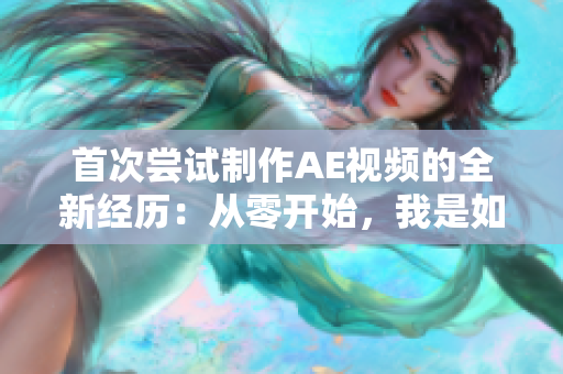 首次嘗試制作AE視頻的全新經(jīng)歷：從零開始，我是如何完成的