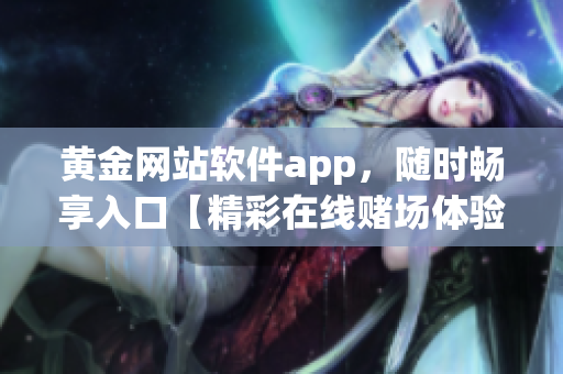 黃金網(wǎng)站軟件app，隨時暢享入口【精彩在線賭場體驗，盡在黃金網(wǎng)站軟件app】