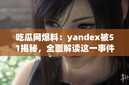 吃瓜網(wǎng)爆料：yandex被51揭秘，全面解讀這一事件的背后真相