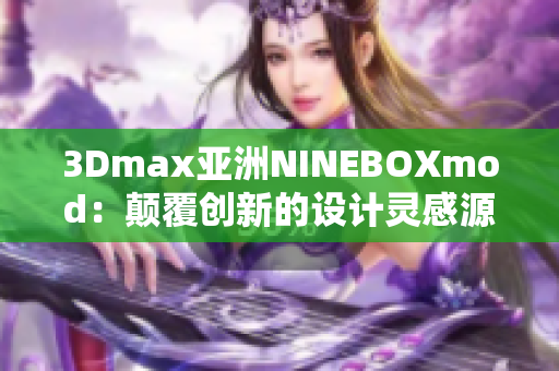 3Dmax亞洲NINEBOXmod：顛覆創(chuàng)新的設(shè)計(jì)靈感源自東方文化