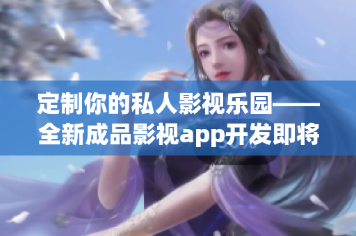 定制你的私人影視樂園——全新成品影視app開發(fā)即將問世