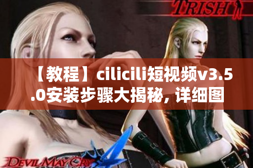 【教程】cilicili短視頻v3.5.0安裝步驟大揭秘, 詳細圖文指導(dǎo)！