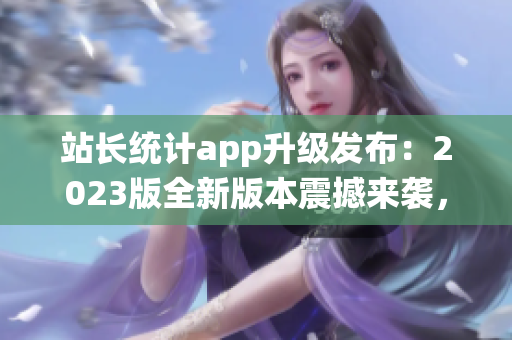 站長統(tǒng)計app升級發(fā)布：2023版全新版本震撼來襲，功能大升級，用戶體驗全面優(yōu)化！