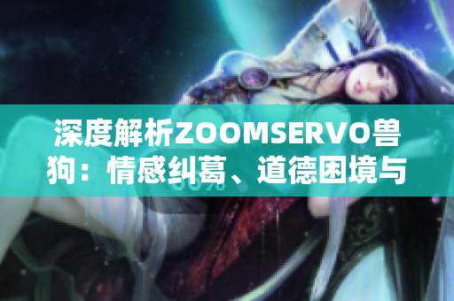 深度解析ZOOMSERVO獸狗：情感糾葛、道德困境與人獸關系的微妙探討