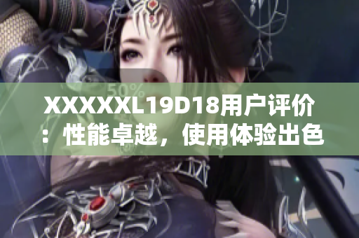 XXXXXL19D18用戶評價：性能卓越，使用體驗出色