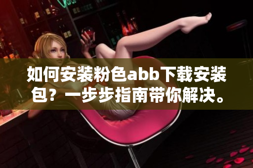 如何安裝粉色abb下載安裝包？一步步指南帶你解決。