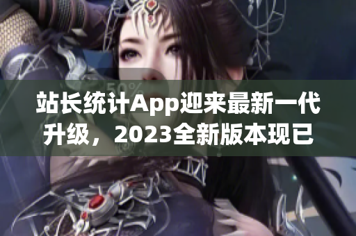 站長(zhǎng)統(tǒng)計(jì)App迎來(lái)最新一代升級(jí)，2023全新版本現(xiàn)已發(fā)布，功能與性能雙重升級(jí)！