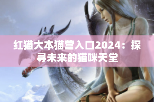 紅貓大本貓營(yíng)入口2024：探尋未來的貓咪天堂