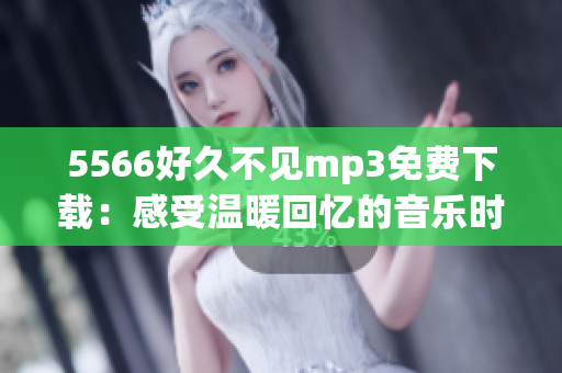 5566好久不見(jiàn)mp3免費(fèi)下載：感受溫暖回憶的音樂(lè)時(shí)光