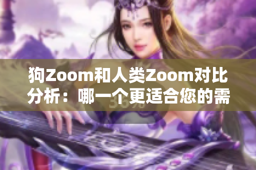 狗Zoom和人類Zoom對(duì)比分析：哪一個(gè)更適合您的需求？