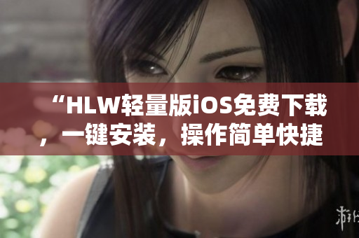 “HLW輕量版iOS免費(fèi)下載，一鍵安裝，操作簡(jiǎn)單快捷，使用更便捷！”