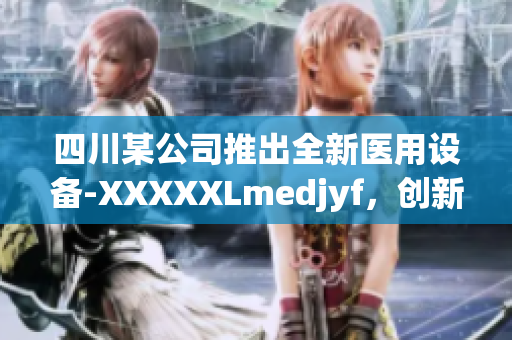 四川某公司推出全新醫(yī)用設(shè)備-XXXXXLmedjyf，創(chuàng)新科技引領(lǐng)醫(yī)療行業(yè)變革