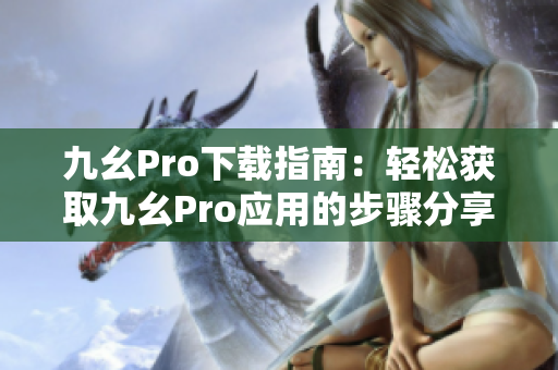 九幺Pro下載指南：輕松獲取九幺Pro應(yīng)用的步驟分享