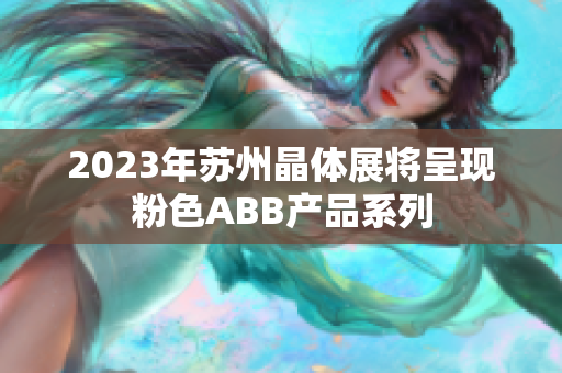 2023年蘇州晶體展將呈現(xiàn)粉色ABB產(chǎn)品系列