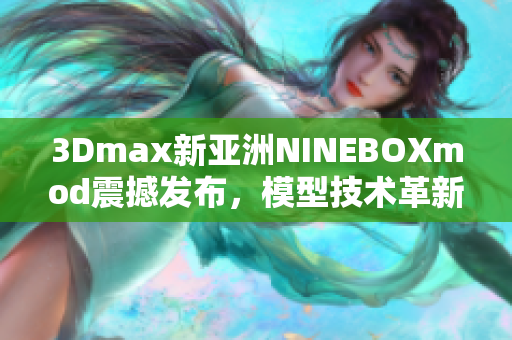 3Dmax新亞洲NINEBOXmod震撼發(fā)布，模型技術革新再進化