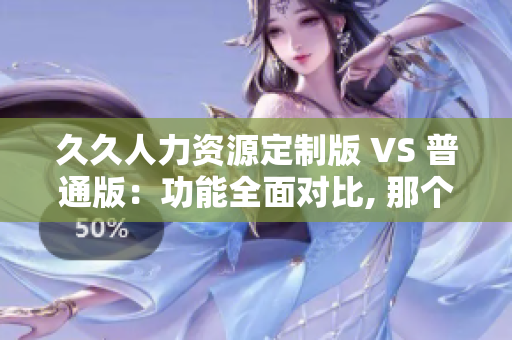 久久人力資源定制版 VS 普通版：功能全面對比, 那個更適合你？