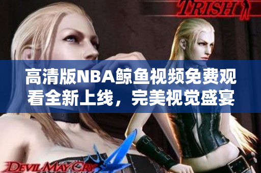 高清版NBA鯨魚視頻免費(fèi)觀看全新上線，完美視覺盛宴等你來！