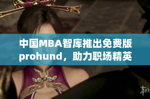 中國MBA智庫推出免費版prohund，助力職場精英提升管理技能