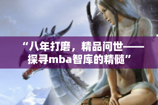 “八年打磨，精品問世——探尋mba智庫的精髓”