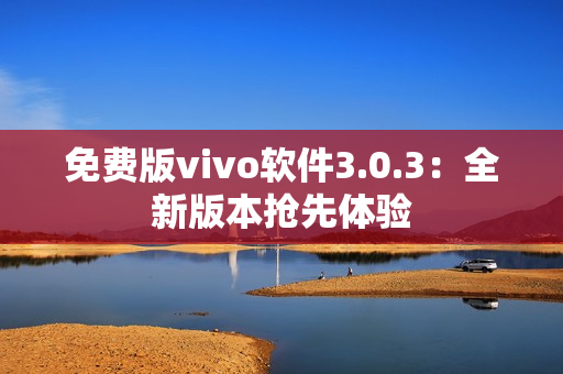 免費版vivo軟件3.0.3：全新版本搶先體驗