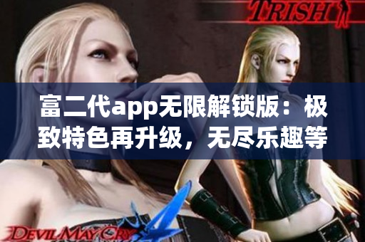 富二代app無限解鎖版：極致特色再升級，無盡樂趣等你來探索