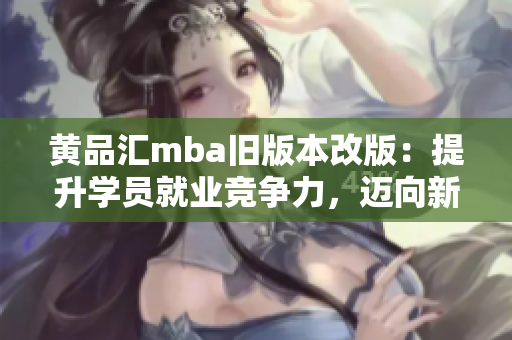 黃品匯mba舊版本改版：提升學(xué)員就業(yè)競爭力，邁向新高度