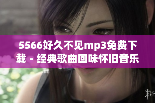 5566好久不見mp3免費(fèi)下載 - 經(jīng)典歌曲回味懷舊音樂分享