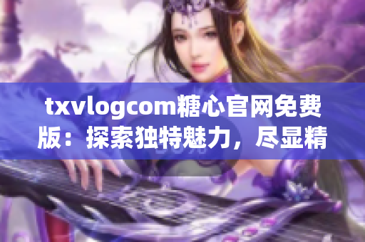 txvlogcom糖心官網(wǎng)免費(fèi)版：探索獨(dú)特魅力，盡顯精彩風(fēng)采