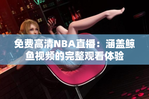 免費(fèi)高清NBA直播：涵蓋鯨魚視頻的完整觀看體驗(yàn)