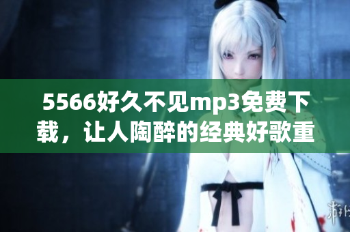 5566好久不見(jiàn)mp3免費(fèi)下載，讓人陶醉的經(jīng)典好歌重新呈現(xiàn)