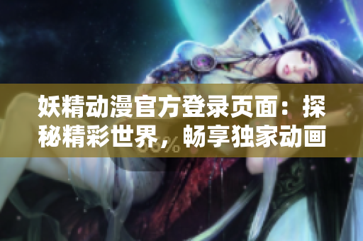 妖精動漫官方登錄頁面：探秘精彩世界，暢享獨家動畫資源