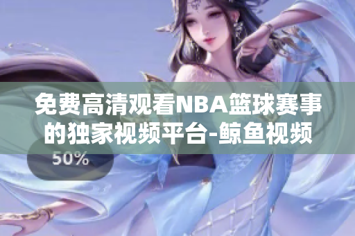 免費高清觀看NBA籃球賽事的獨家視頻平臺-鯨魚視頻