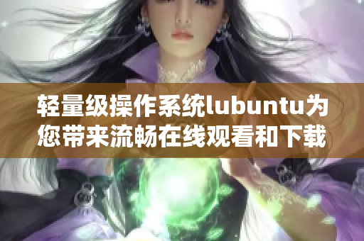 輕量級操作系統(tǒng)lubuntu為您帶來流暢在線觀看和下載的特色