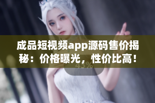 成品短視頻app源碼售價揭秘：價格曝光，性價比高！