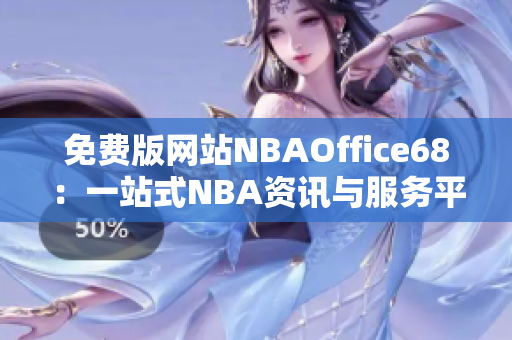 免費(fèi)版網(wǎng)站NBAOffice68：一站式NBA資訊與服務(wù)平臺